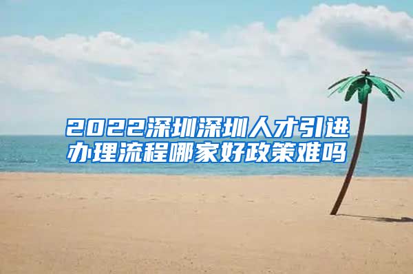 2022深圳深圳人才引进办理流程哪家好政策难吗