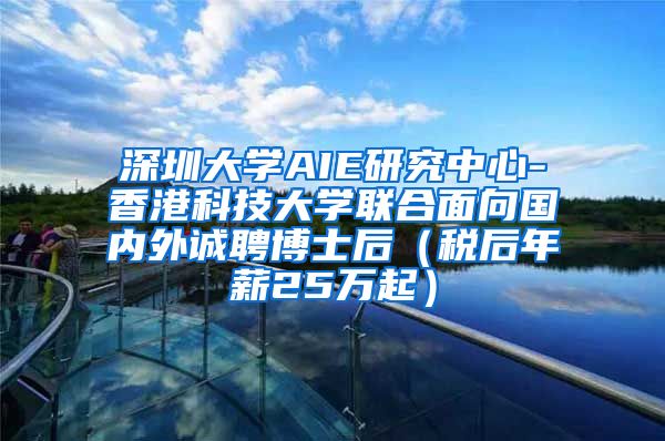 深圳大学AIE研究中心-香港科技大学联合面向国内外诚聘博士后（税后年薪25万起）