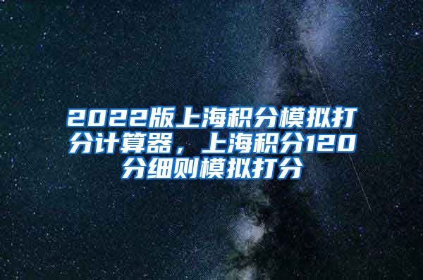 2022版上海积分模拟打分计算器，上海积分120分细则模拟打分