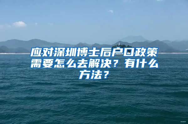 应对深圳博士后户口政策需要怎么去解决？有什么方法？