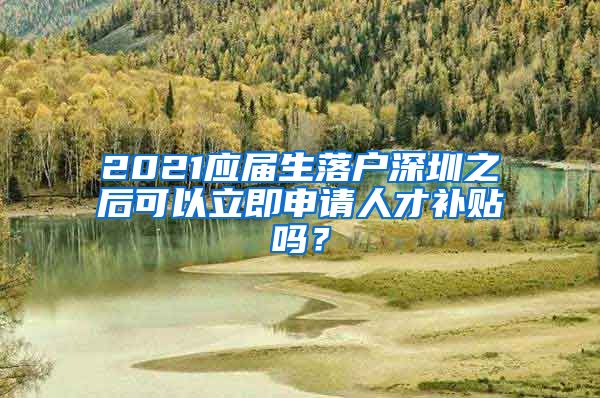 2021应届生落户深圳之后可以立即申请人才补贴吗？