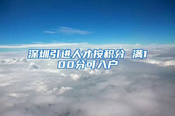 深圳引进人才按积分 满100分可入户