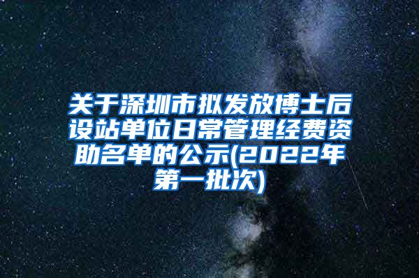 关于深圳市拟发放博士后设站单位日常管理经费资助名单的公示(2022年第一批次)