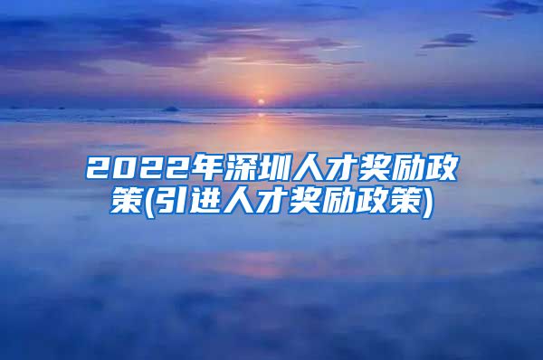 2022年深圳人才奖励政策(引进人才奖励政策)