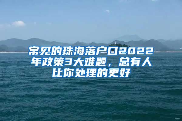 常见的珠海落户口2022年政策3大难题，总有人比你处理的更好