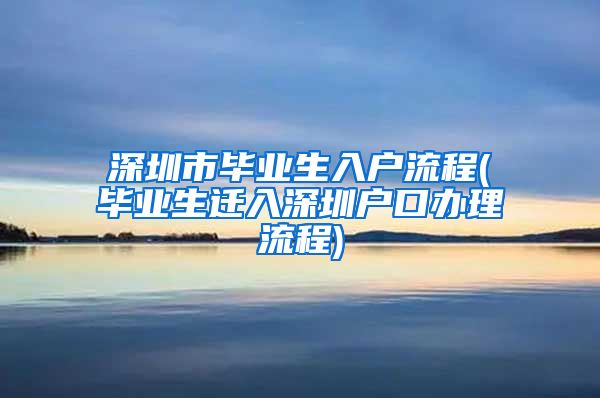 深圳市毕业生入户流程(毕业生迁入深圳户口办理流程)