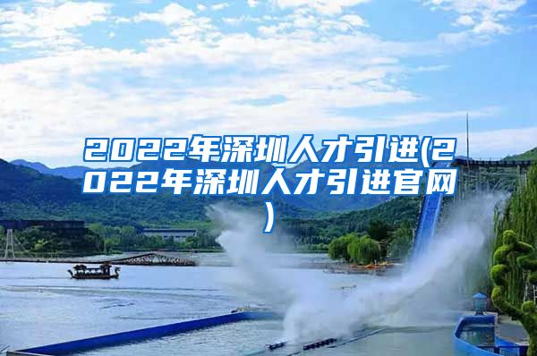 2022年深圳人才引进(2022年深圳人才引进官网)