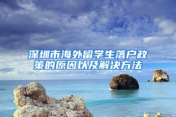 深圳市海外留学生落户政策的原因以及解决方法