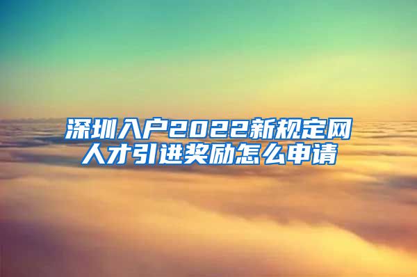 深圳入户2022新规定网人才引进奖励怎么申请