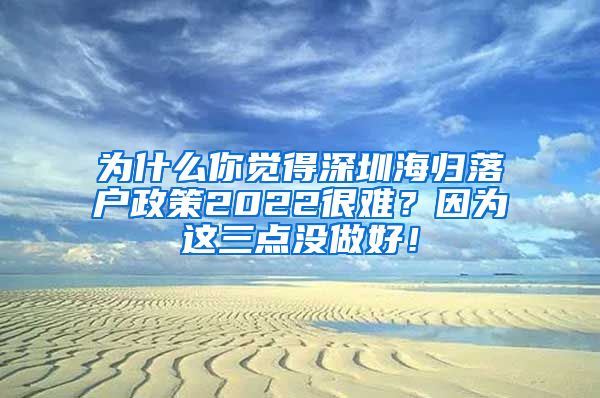 为什么你觉得深圳海归落户政策2022很难？因为这三点没做好！