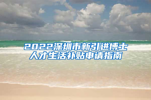 2022深圳市新引进博士人才生活补贴申请指南