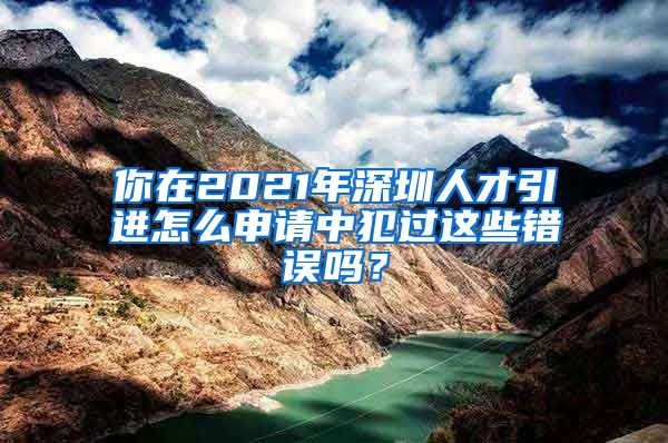 你在2021年深圳人才引进怎么申请中犯过这些错误吗？