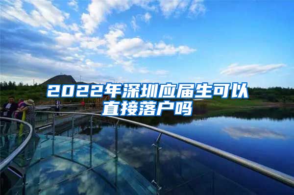 2022年深圳应届生可以直接落户吗