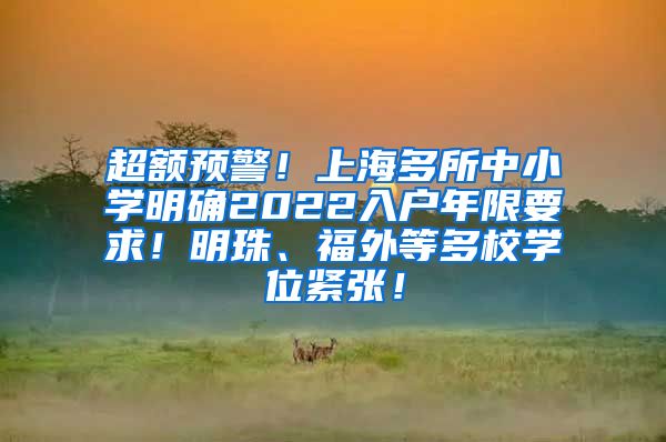 超额预警！上海多所中小学明确2022入户年限要求！明珠、福外等多校学位紧张！