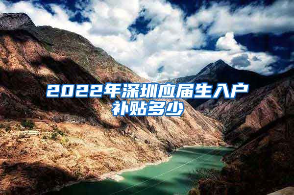 2022年深圳应届生入户补贴多少