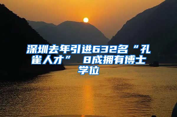 深圳去年引进632名“孔雀人才” 8成拥有博士学位
