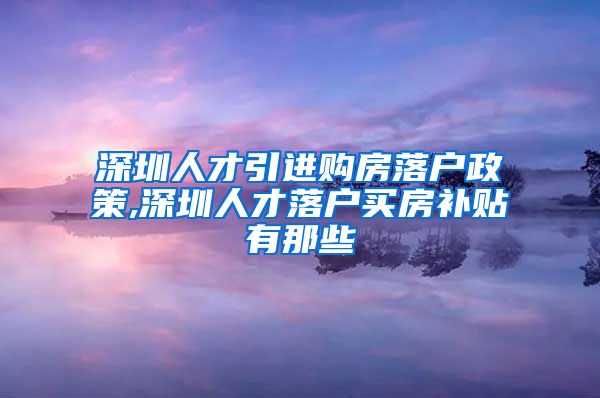 深圳人才引进购房落户政策,深圳人才落户买房补贴有那些