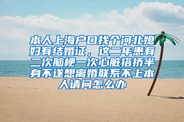 本人上海户口找个河北媳妇有结婚证，这二年患有二次脑梗一次心脏搭挢半身不遂想离婚联系不上本人请问怎么办