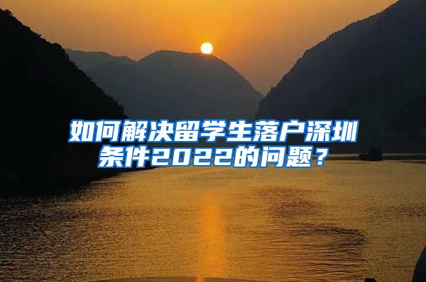 如何解决留学生落户深圳条件2022的问题？