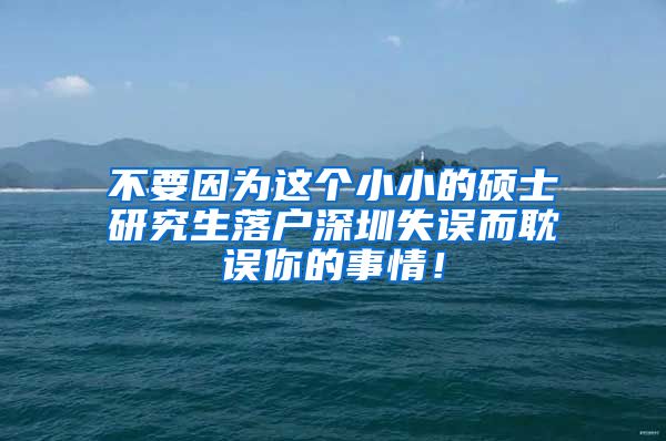 不要因为这个小小的硕士研究生落户深圳失误而耽误你的事情！