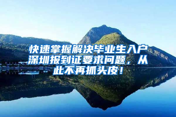 快速掌握解决毕业生入户深圳报到证要求问题，从此不再抓头皮！