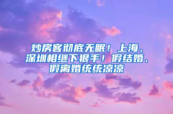 炒房客彻底无眠！上海、深圳相继下狠手！假结婚、假离婚统统凉凉