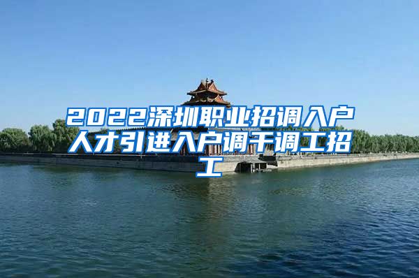 2022深圳职业招调入户人才引进入户调干调工招工