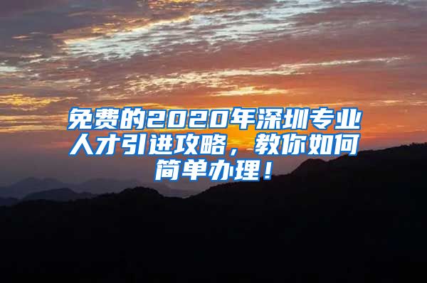 免费的2020年深圳专业人才引进攻略，教你如何简单办理！