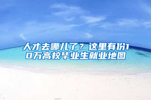 人才去哪儿了？这里有份10万高校毕业生就业地图