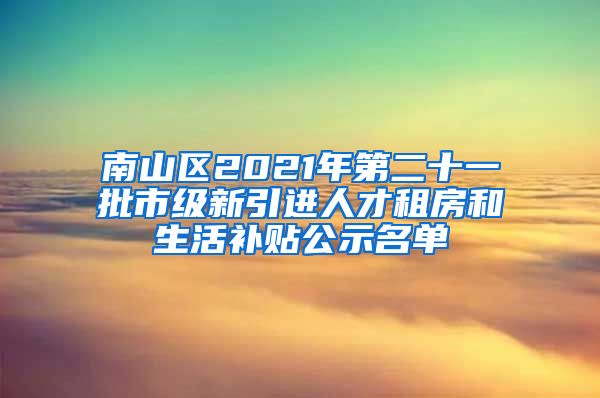 南山区2021年第二十一批市级新引进人才租房和生活补贴公示名单