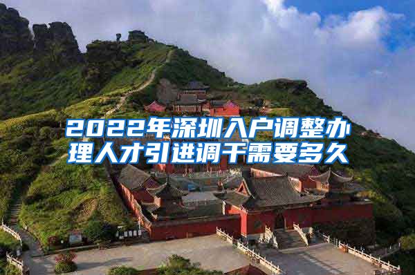 2022年深圳入户调整办理人才引进调干需要多久