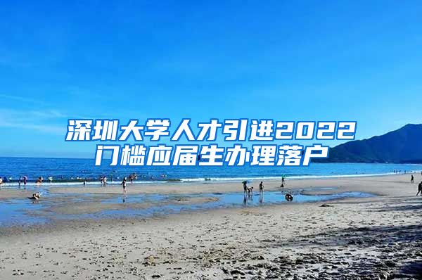 深圳大学人才引进2022门槛应届生办理落户