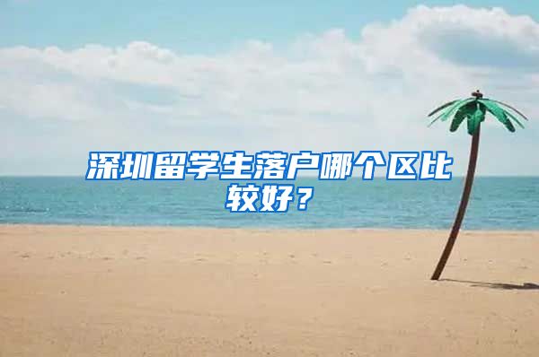 深圳留学生落户哪个区比较好？