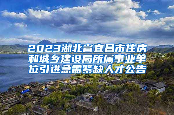 2023湖北省宜昌市住房和城乡建设局所属事业单位引进急需紧缺人才公告