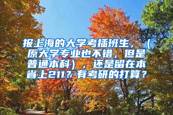 报上海的大学考插班生，（原大学专业也不错，但是普通本科），还是留在本省上211？有考研的打算？