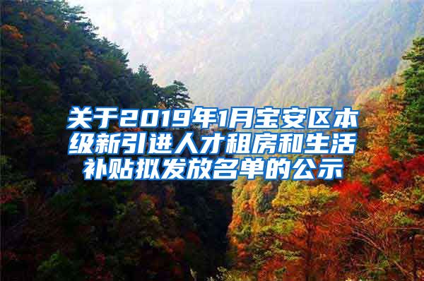 关于2019年1月宝安区本级新引进人才租房和生活补贴拟发放名单的公示