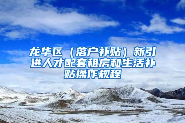 龙华区（落户补贴）新引进人才配套租房和生活补贴操作规程