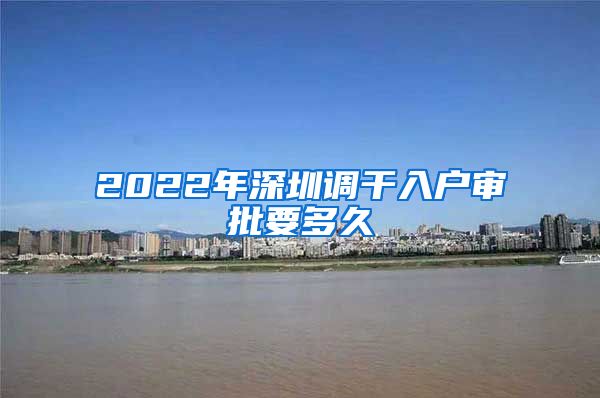 2022年深圳调干入户审批要多久