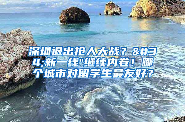 深圳退出抢人大战？"新一线"继续内卷！哪个城市对留学生最友好？