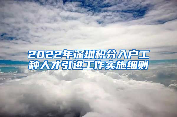 2022年深圳积分入户工种人才引进工作实施细则