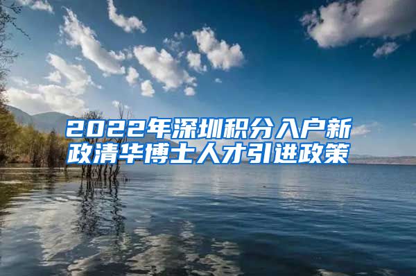 2022年深圳积分入户新政清华博士人才引进政策