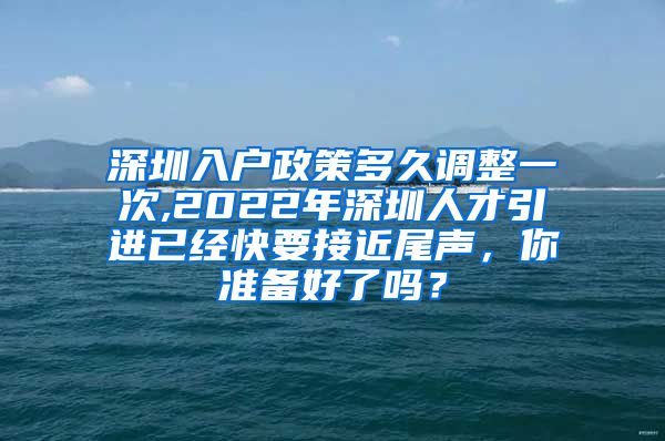 深圳入户政策多久调整一次,2022年深圳人才引进已经快要接近尾声，你准备好了吗？