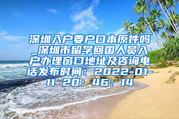 深圳入户要户口本原件吗_深圳市留学回国人员入户办理窗口地址及咨询电话发布时间：2022-01-11 20：46：14