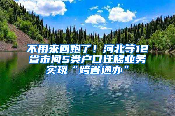 不用来回跑了！河北等12省市间5类户口迁移业务实现“跨省通办”