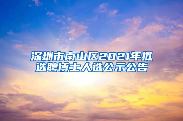 深圳市南山区2021年拟选聘博士人选公示公告