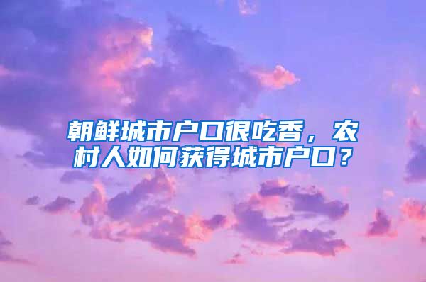 朝鲜城市户口很吃香，农村人如何获得城市户口？