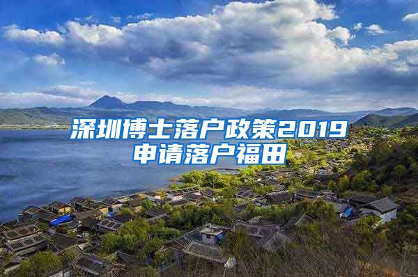 深圳博士落户政策2019申请落户福田