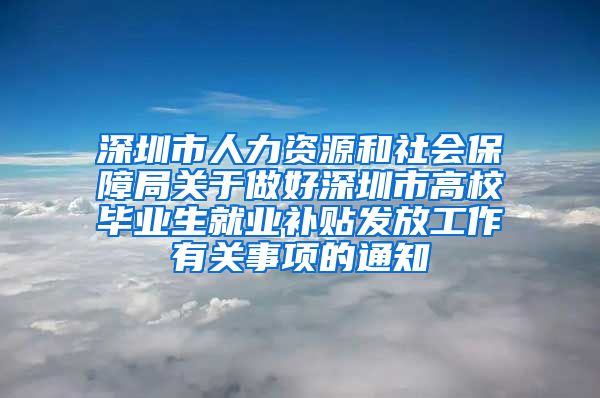 深圳市人力资源和社会保障局关于做好深圳市高校毕业生就业补贴发放工作有关事项的通知