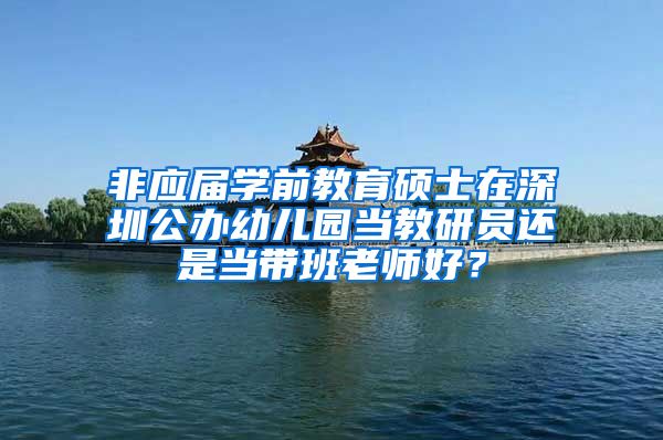 非应届学前教育硕士在深圳公办幼儿园当教研员还是当带班老师好？