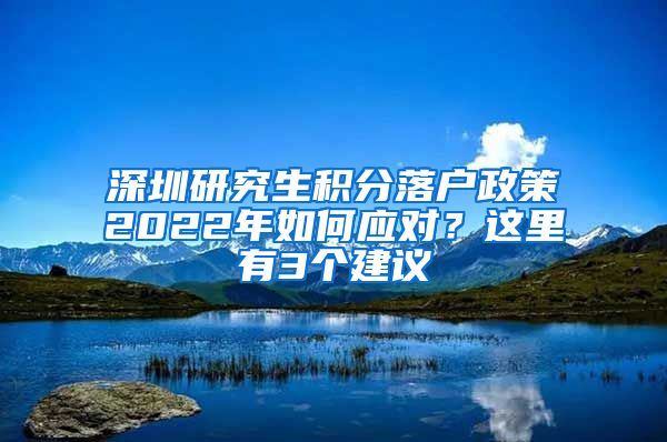 深圳研究生积分落户政策2022年如何应对？这里有3个建议